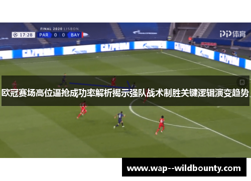 欧冠赛场高位逼抢成功率解析揭示强队战术制胜关键逻辑演变趋势