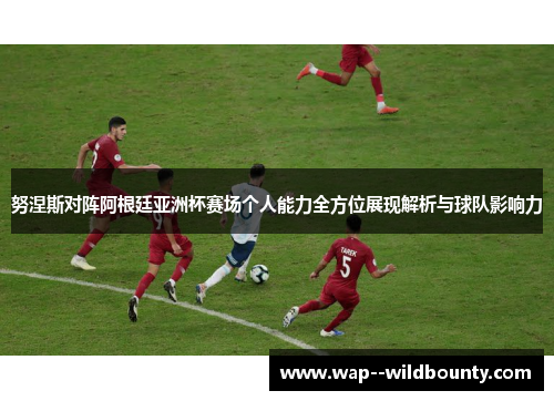 努涅斯对阵阿根廷亚洲杯赛场个人能力全方位展现解析与球队影响力
