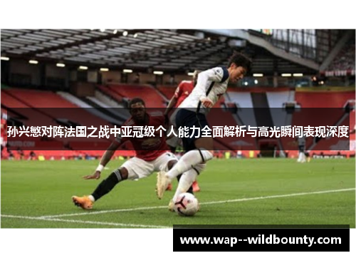 孙兴慜对阵法国之战中亚冠级个人能力全面解析与高光瞬间表现深度 孙兴慜对阵法国之战中亚冠级个人能力全面解析与高光瞬间表现深度