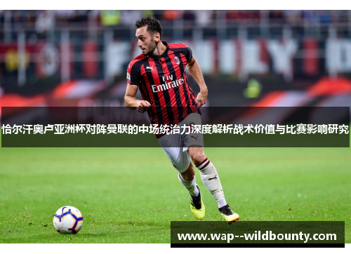 恰尔汗奥卢亚洲杯对阵曼联的中场统治力深度解析战术价值与比赛影响研究 恰尔汗奥卢亚洲杯对阵曼联的中场统治力深度解析战术价值与比赛影响研究