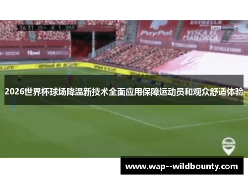 2026世界杯球场降温新技术全面应用保障运动员和观众舒适体验 2026世界杯球场降温新技术全面应用保障运动员和观众舒适体验