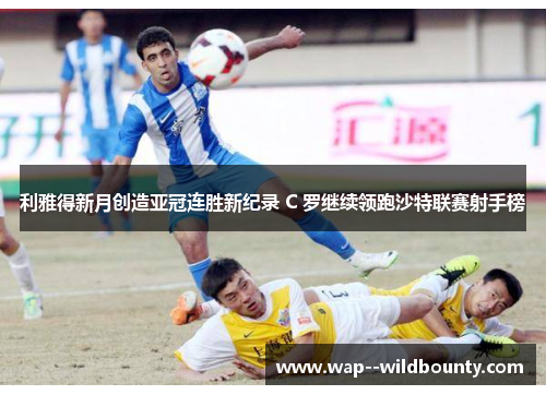 利雅得新月创造亚冠连胜新纪录 C 罗继续领跑沙特联赛射手榜 利雅得新月创造亚冠连胜新纪录 C 罗继续领跑沙特联赛射手榜