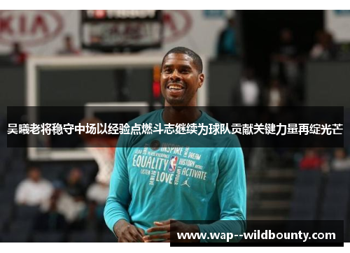 吴曦老将稳守中场以经验点燃斗志继续为球队贡献关键力量再绽光芒 吴曦老将稳守中场以经验点燃斗志继续为球队贡献关键力量再绽光芒