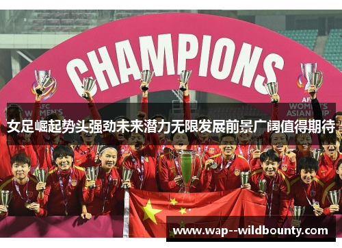 女足崛起势头强劲未来潜力无限发展前景广阔值得期待