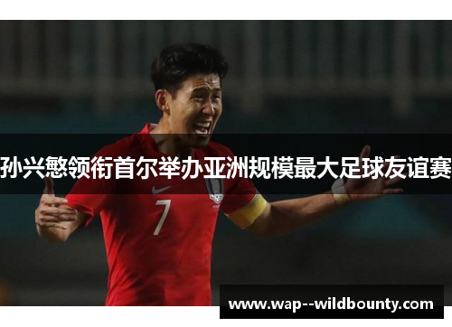 孙兴慜领衔首尔举办亚洲规模最大足球友谊赛 孙兴慜领衔首尔举办亚洲规模最大足球友谊赛