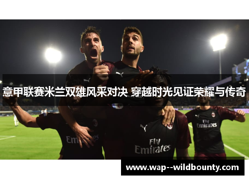 意甲联赛米兰双雄风采对决 穿越时光见证荣耀与传奇 意甲联赛米兰双雄风采对决 穿越时光见证荣耀与传奇