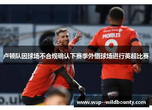 卢顿队因球场不合规确认下赛季外借球场进行英超比赛