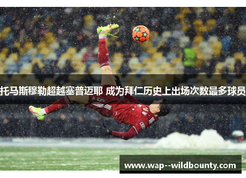 托马斯穆勒超越塞普迈耶 成为拜仁历史上出场次数最多球员