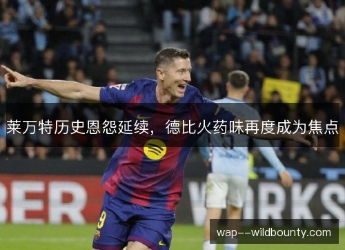 莱万特历史恩怨延续，德比火药味再度成为焦点